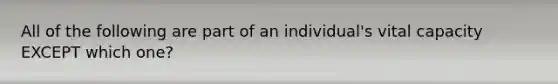 All of the following are part of an individual's vital capacity EXCEPT which one?