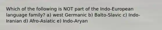 Which of the following is NOT part of the Indo-European language family? a) west Germanic b) Balto-Slavic c) Indo-Iranian d) Afro-Asiatic e) Indo-Aryan