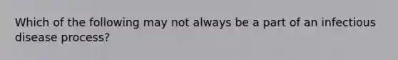 Which of the following may not always be a part of an infectious disease process?