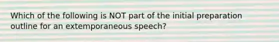 Which of the following is NOT part of the initial preparation outline for an extemporaneous speech?