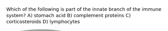 Which of the following is part of the innate branch of the immune system? A) stomach acid B) complement proteins C) corticosteroids D) lymphocytes