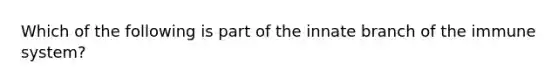 Which of the following is part of the innate branch of the immune system?