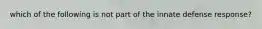 which of the following is not part of the innate defense response?