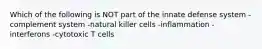 Which of the following is NOT part of the innate defense system -complement system -natural killer cells -inflammation -interferons -cytotoxic T cells