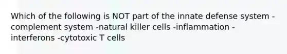 Which of the following is NOT part of the innate defense system -complement system -natural killer cells -inflammation -interferons -cytotoxic T cells