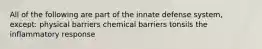 All of the following are part of the innate defense system, except: physical barriers chemical barriers tonsils the inflammatory response