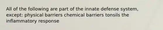 All of the following are part of the innate defense system, except: physical barriers chemical barriers tonsils the inflammatory response