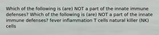 Which of the following is (are) NOT a part of the innate immune defenses? Which of the following is (are) NOT a part of the innate immune defenses? fever inflammation T cells natural killer (NK) cells