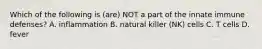 Which of the following is (are) NOT a part of the innate immune defenses? A. inflammation B. natural killer (NK) cells C. T cells D. fever