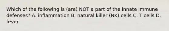 Which of the following is (are) NOT a part of the innate immune defenses? A. inflammation B. natural killer (NK) cells C. T cells D. fever