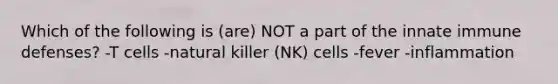 Which of the following is (are) NOT a part of the innate immune defenses? -T cells -natural killer (NK) cells -fever -inflammation