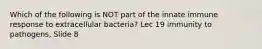 Which of the following is NOT part of the innate immune response to extracellular bacteria? Lec 19 immunity to pathogens, Slide 8