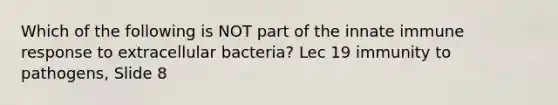 Which of the following is NOT part of the innate immune response to extracellular bacteria? Lec 19 immunity to pathogens, Slide 8