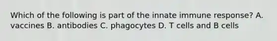 Which of the following is part of the innate immune response? A. vaccines B. antibodies C. phagocytes D. T cells and B cells