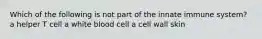 Which of the following is not part of the innate immune system? a helper T cell a white blood cell a cell wall skin