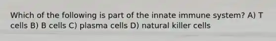 Which of the following is part of the innate immune system? A) T cells B) B cells C) plasma cells D) natural killer cells