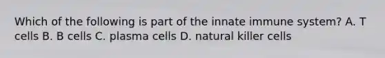 Which of the following is part of the innate immune system? A. T cells B. B cells C. plasma cells D. natural killer cells