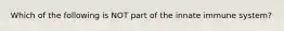 Which of the following is NOT part of the innate immune system?