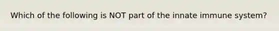 Which of the following is NOT part of the innate immune system?