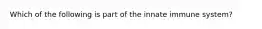 Which of the following is part of the innate immune system?