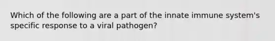 Which of the following are a part of the innate immune system's specific response to a viral pathogen?