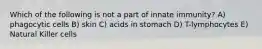 Which of the following is not a part of innate immunity? A) phagocytic cells B) skin C) acids in stomach D) T-lymphocytes E) Natural Killer cells