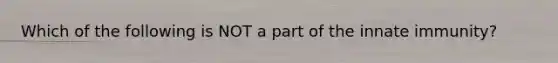 Which of the following is NOT a part of the innate immunity?