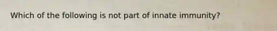 Which of the following is not part of innate immunity?