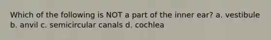 Which of the following is NOT a part of the inner ear? a. vestibule b. anvil c. semicircular canals d. cochlea