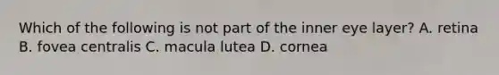 Which of the following is not part of the inner eye layer? A. retina B. fovea centralis C. macula lutea D. cornea