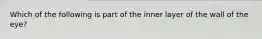 Which of the following is part of the inner layer of the wall of the eye?