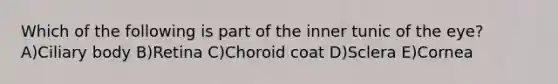 Which of the following is part of the inner tunic of the eye? A)Ciliary body B)Retina C)Choroid coat D)Sclera E)Cornea