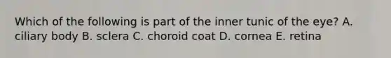 Which of the following is part of the inner tunic of the eye? A. ciliary body B. sclera C. choroid coat D. cornea E. retina