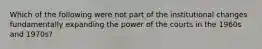 Which of the following were not part of the institutional changes fundamentally expanding the power of the courts in the 1960s and 1970s?