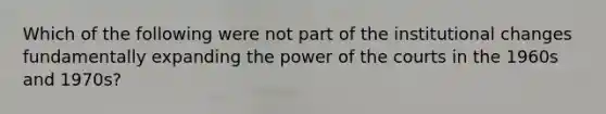 Which of the following were not part of the institutional changes fundamentally expanding the power of the courts in the 1960s and 1970s?