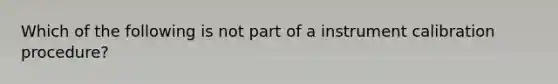 Which of the following is not part of a instrument calibration procedure?