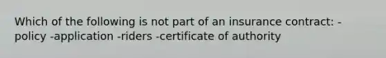 Which of the following is not part of an insurance contract: -policy -application -riders -certificate of authority