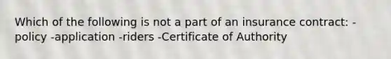 Which of the following is not a part of an insurance contract: -policy -application -riders -Certificate of Authority