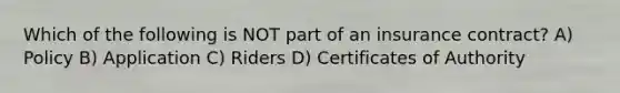 Which of the following is NOT part of an insurance contract? A) Policy B) Application C) Riders D) Certificates of Authority