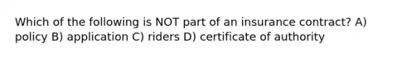 Which of the following is NOT part of an insurance contract? A) policy B) application C) riders D) certificate of authority