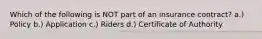 Which of the following is NOT part of an insurance contract? a.) Policy b.) Application c.) Riders d.) Certificate of Authority
