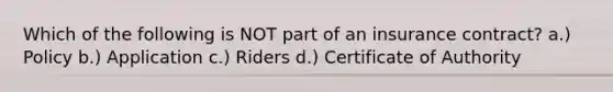 Which of the following is NOT part of an insurance contract? a.) Policy b.) Application c.) Riders d.) Certificate of Authority