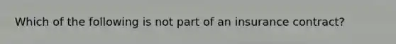 Which of the following is not part of an insurance contract?