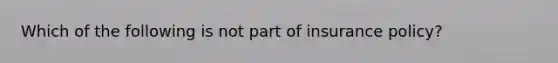 Which of the following is not part of insurance policy?