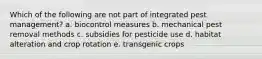 Which of the following are not part of integrated pest management? a. biocontrol measures b. mechanical pest removal methods c. subsidies for pesticide use d. habitat alteration and crop rotation e. transgenic crops