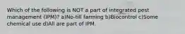 Which of the following is NOT a part of integrated pest management (IPM)? a)No-till farming b)Biocontrol c)Some chemical use d)All are part of IPM.