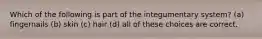 Which of the following is part of the integumentary system? (a) fingernails (b) skin (c) hair (d) all of these choices are correct.