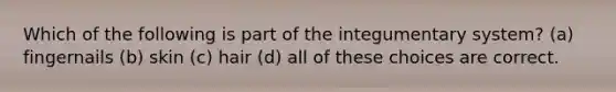 Which of the following is part of the integumentary system? (a) fingernails (b) skin (c) hair (d) all of these choices are correct.