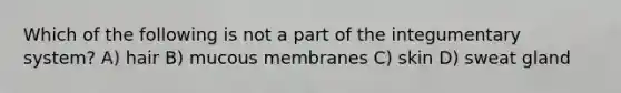 Which of the following is not a part of the integumentary system? A) hair B) mucous membranes C) skin D) sweat gland