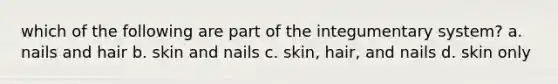 which of the following are part of the integumentary system? a. nails and hair b. skin and nails c. skin, hair, and nails d. skin only